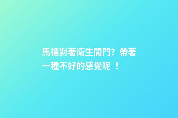 馬桶對著衛生間門？帶著一種不好的感覺呢！